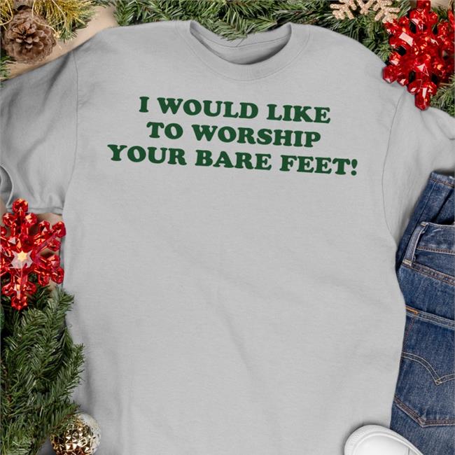 Shirts That Go Hard I Would Like To Worship Your Bare Feet Shirt Funny I Would Like To Worship Your Bare Feet Shirt