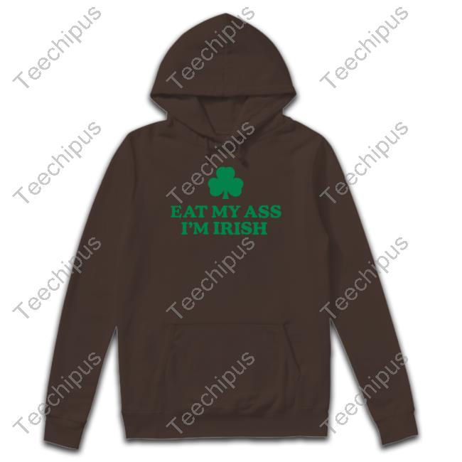 Eat My Ass I'm Irish Tee Shirt Shitheadsteve Store Eat My Ass I'm Irish Hoodie Shitheadsteve Store