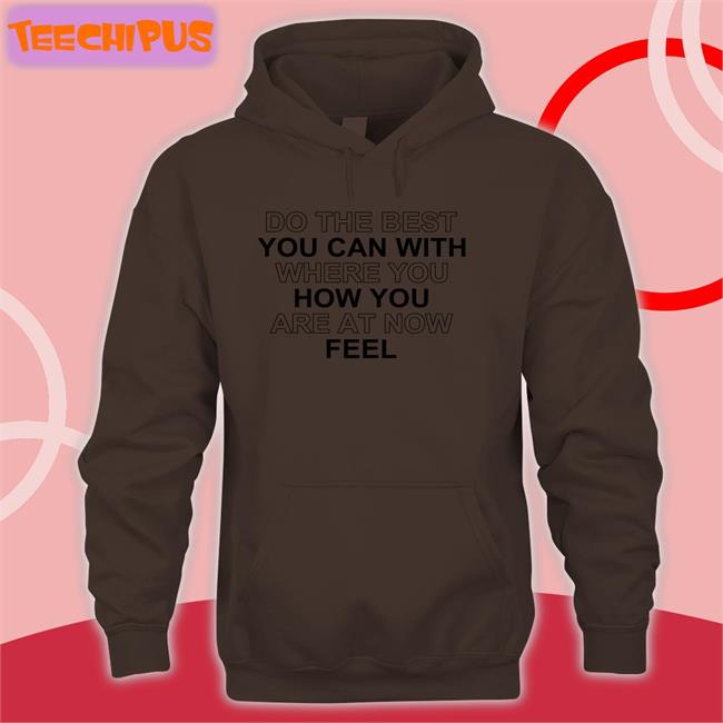 Do The Best You Can With Where You How You Are At Now Feel T Shirts Do The Best You Can With Where You How You Are At Now Feel Sweatshirt