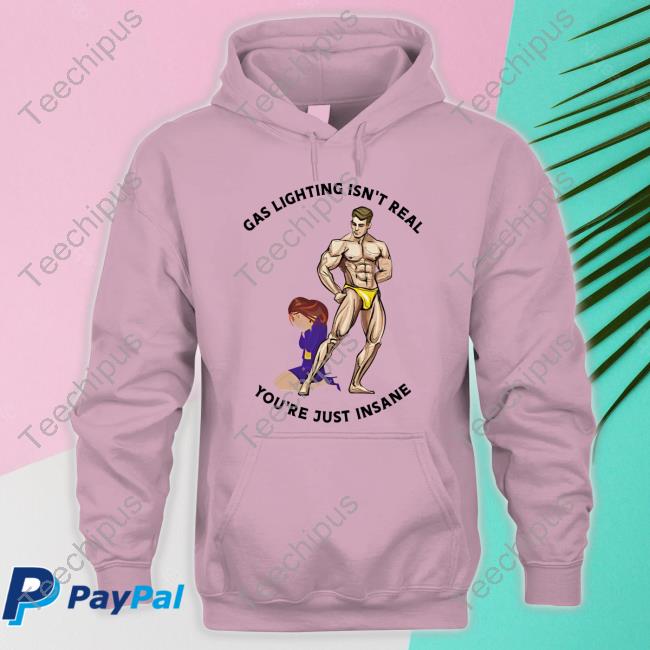 Gas Lighting Isn't Real You're Just Insane Shirts