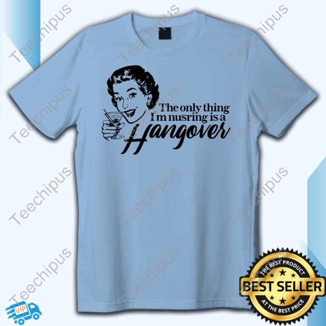 The Only Thing I'm Nursing Is A Hangover New Shirt