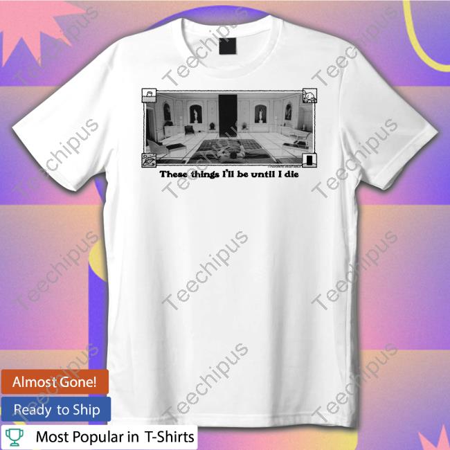 These Things I'll Be Until I Die Tee