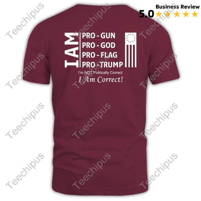 I Am Pro Gun Pro God Pro Flag Pro Trump I'm Not Politically Correct I Am Correct Shirt