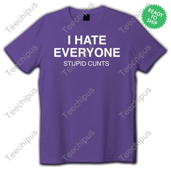 I Hate Everyone Stupid Cunts Tee Shirt KarSugrue