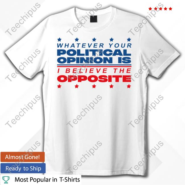 Trashcan Paul Whatever Your Political Opinion Is I Believe The Opposite New Shirt
