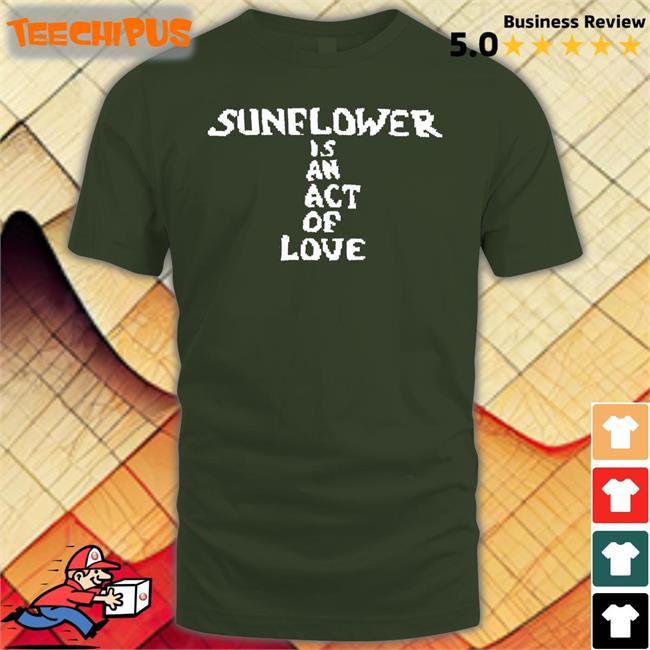 Hbx Sunflower Is An Act Of Love Shirt Hbx Sunflower Is An Act Of Love Shirt
