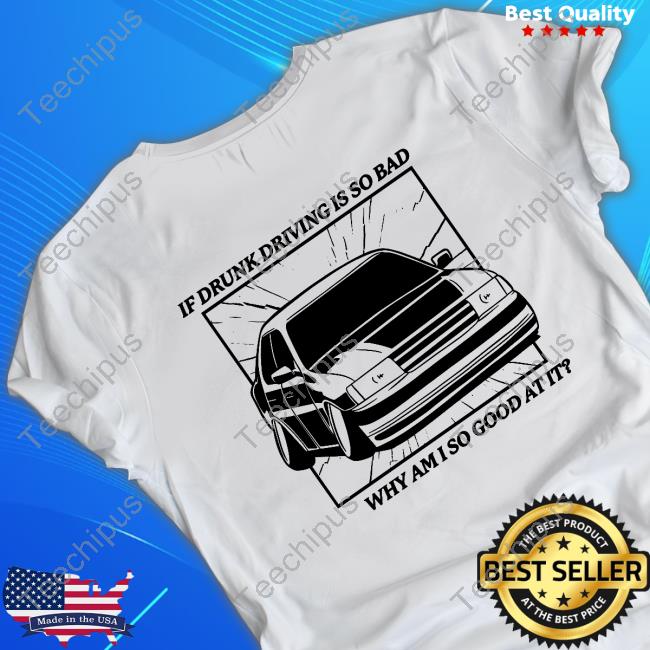 Top If Drunk Driving Is So Bad Why Am I So Good At It Funny Shirt