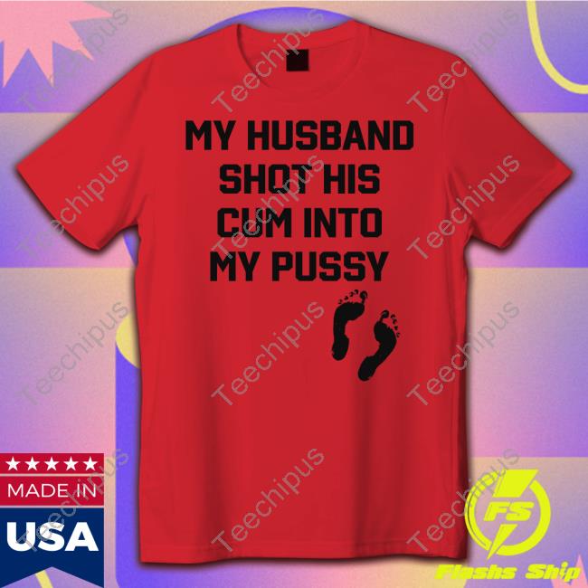Shirts That Go Hard My Husband Shot His Cum Into My Pussy T Shirt