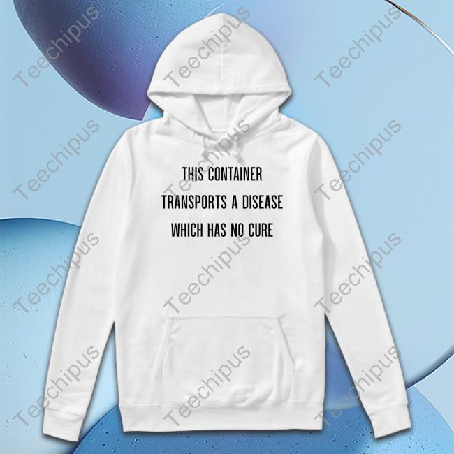 This Container Transports A Disease Which Has No Cure Shirts