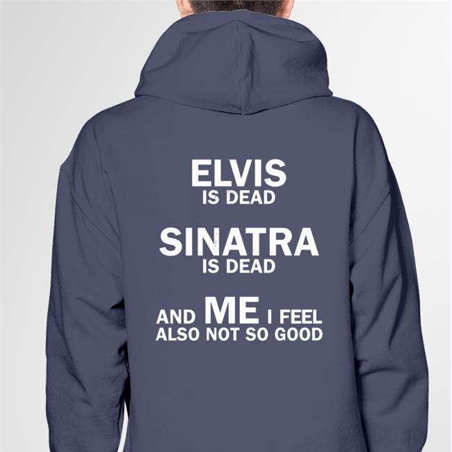 Shirts That Go Hard Elvis Is Dead Sinatra Is Dead And Me I Feel Also Not So Good Hoodie