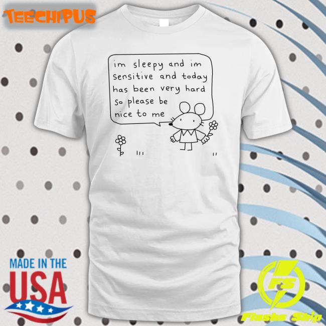 Im Sleepy And Im Sensitive And Today Has Been Very Hard So Please Be Nice To Me Shirt