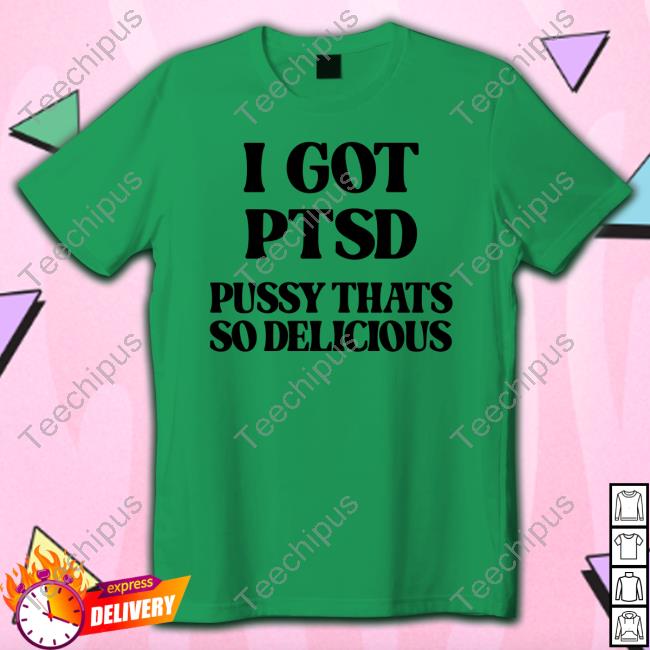 Shirts That Go Hard I Got Ptsd Pussy Thats So Delicious Long Sleeve