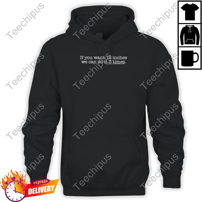 If You Want 12 Inches We Can Do It 3 Times Hoodie Shirtsthtgohard Shop