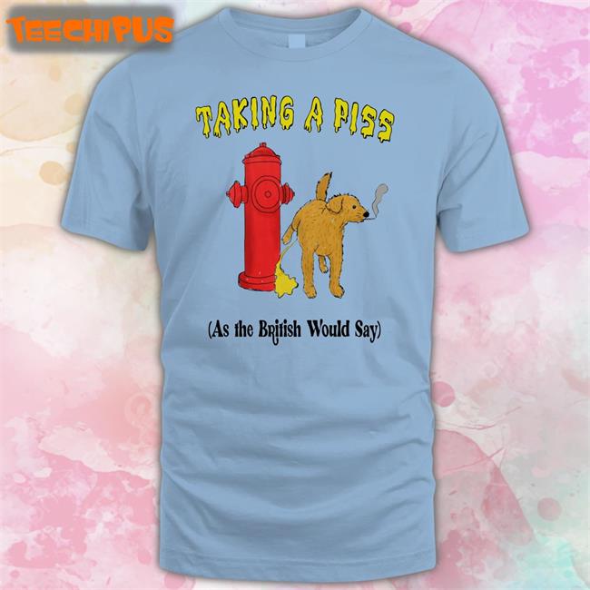 Shirts That Go Hard Taking A Piss As The British Would Say Shirt Thegoodshirts Store
