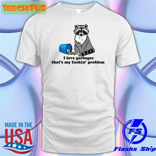 I Love Garbages That's My Fuckin' Problem T Shirts Thegoodshirts I Love Garbages That's My Fuckin' Problem Shirt