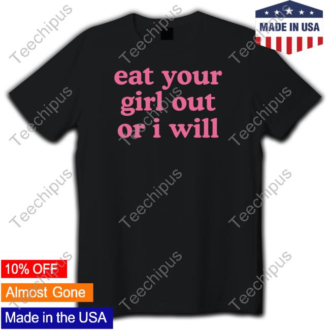 Eat Your Girl Out Or I Will Shirts