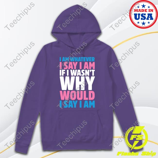 Look Human I Am Whatever I Say I Am If I Wasn't Why Would I Say I Am Shirts