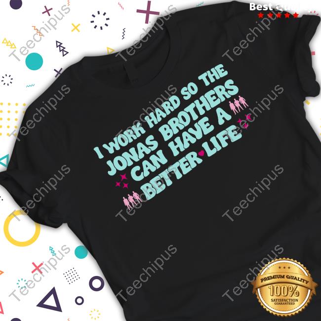 I Work Hard So The Jonas Brothers Can Have A Better Life Shirt