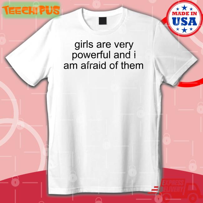 Girl Are Very Powerful And I Am Afraid Of Them T Shirt Shirts That Go Hard