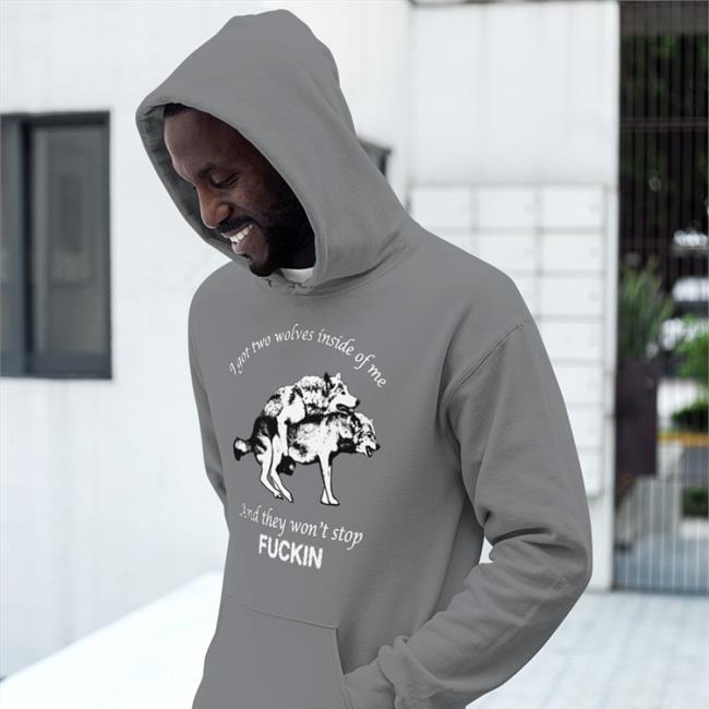 I Got Two Wolves Inside Of Me And They Won't Stop Fuckin T Shirts Shirts That Go Hard