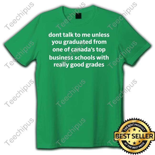 Dont Talk To Me Unless You Graduated From One Of Canada's Top New Shirt Dont Talk To Me Unless You Graduated From One Of Canada's Top Business Schools With Really Good Grades Tee Shirt