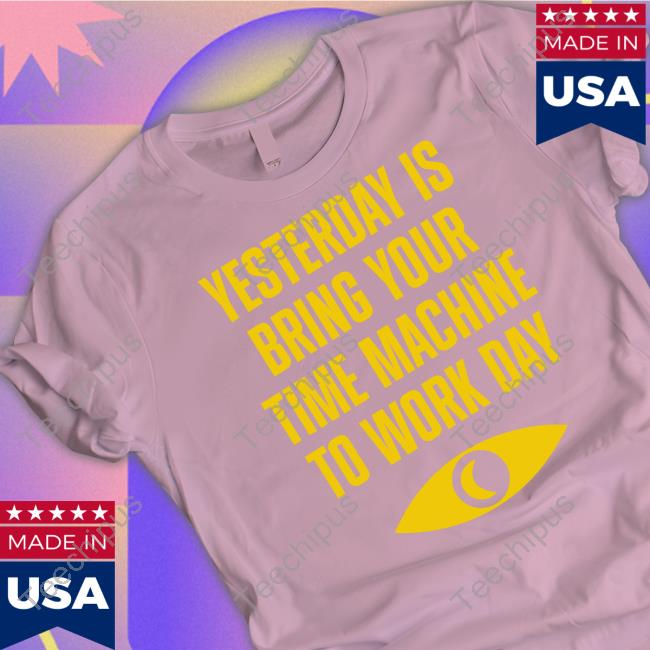 Yesterday Is Bring Your Time Machine To Work Day T Shirt Topatoco Merch Topatoco Merch Yesterday Is Bring Your Time Machine To Work Day Shirt