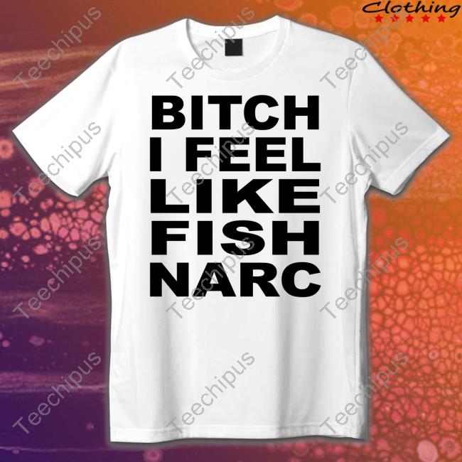 Official Bitch I Feel Like Fish Narc Shirt