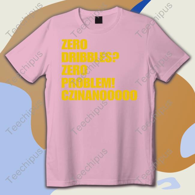 Zero Dribbles Zero Problem Czinanooooo T-Shirt, Hoodie, Tank Top, Sweater And Long Sleeve T-Shirt