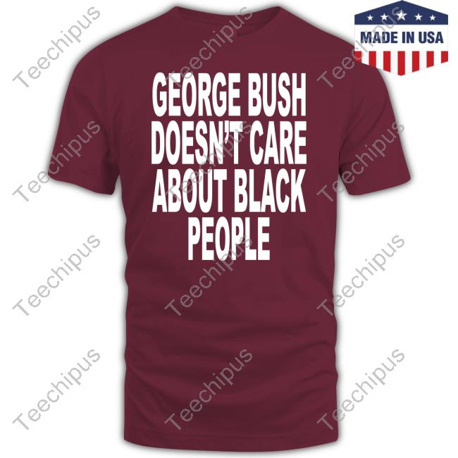 George Bush Doesn't Care About Black People T-Shirt