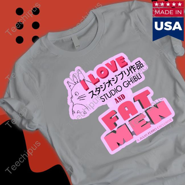 I Love Studio Ghibli And Fat Men A Julio Ferro Exclusive T Shirt