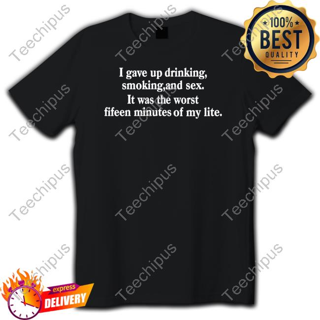 Chainlinc1 I Gave Up Drinking Smoking And Sex It Was The Worst Fifteen Minutes Of My Life T-Shirt