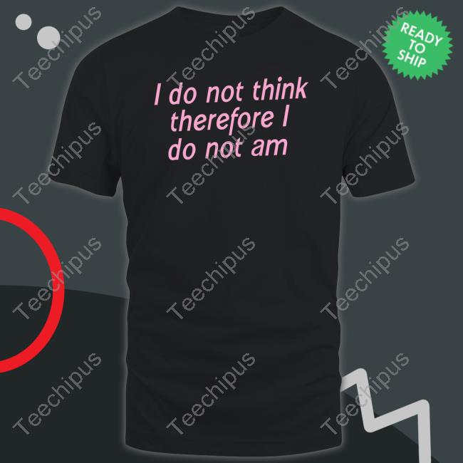 Shirtsthtgohard I Do Not Think Therefore I Do Not Am Shirt