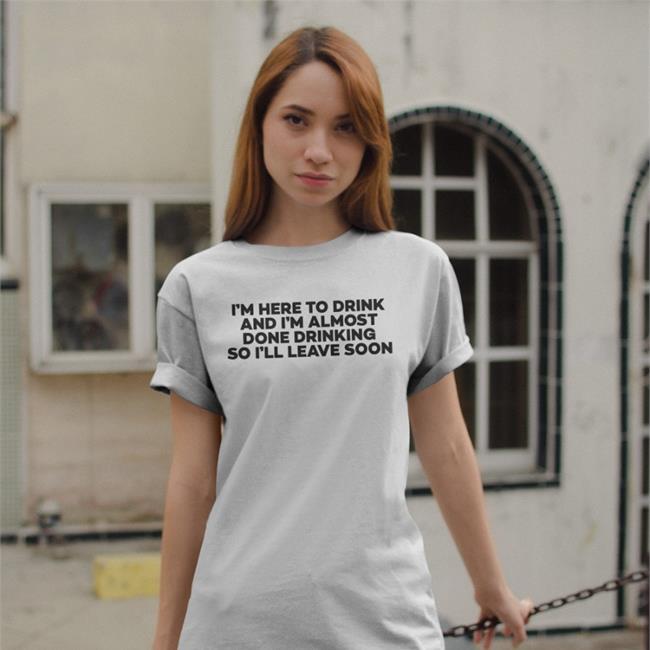 I'm Here To Drink And I'm Almost Done Drinking Hoodie Good Shirts