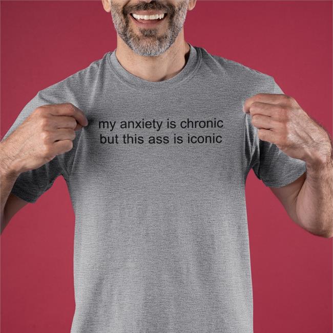 My Anxiety Is Chronic But This Ass Is Iconic T Shirt Shirtsthtgohard My Anxiety Is Chronic But This Ass Is Iconic T Shirt Shirtsthtgohard
