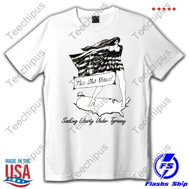 This Slut Votes Seeking Liberty Under Tyranny Tee Shirt Shirts That Go Hard