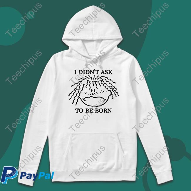 Shirtsthtgohard I Didn't Ask To Be Born Funny T Shirt Thegoodshirts