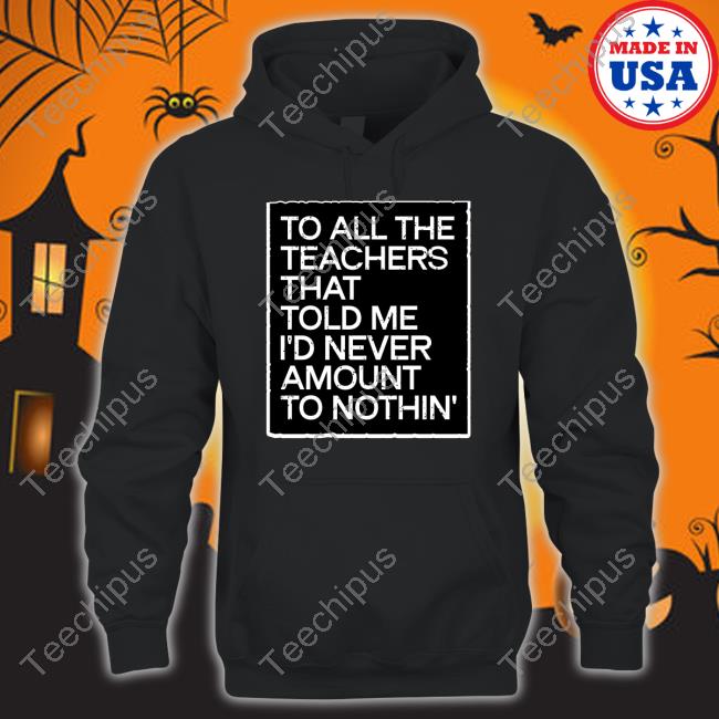 To All The Teachers That Told Me I'd Never Amount To Nothin' Long Sleeve T Shirt