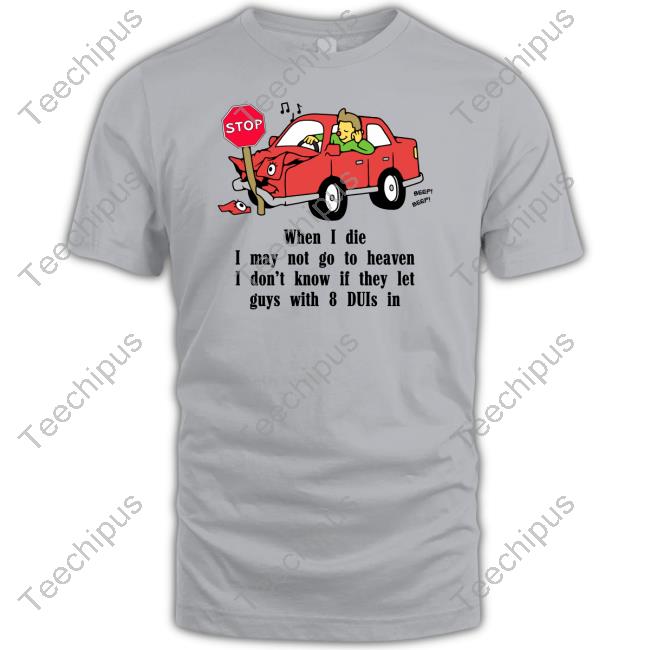 When I Die I May Not Go To Heaven I Don't Know If They Let Guys With 8 Duis In Shirt Shirts That Go Hard Goodshirts Store