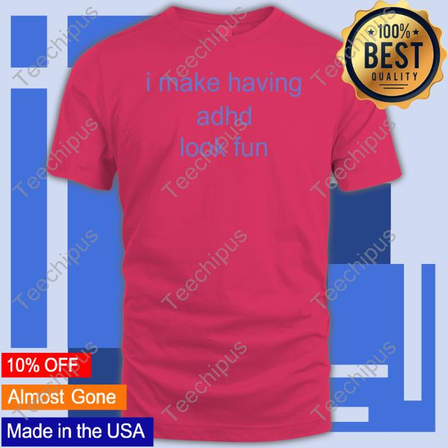 I Make Having Adhd Look Fun Tee Shirt I Make Having Adhd Look Fun Sweatshirt