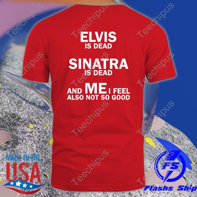 Strangethrift Elvis Is Dead Sinatra Is Dead And Mei Feel Also Not So Good T Shirt
