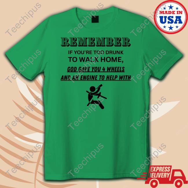 Remember If You're Too Drunk To Walk Home God Gave You 4 Wheels Shirt