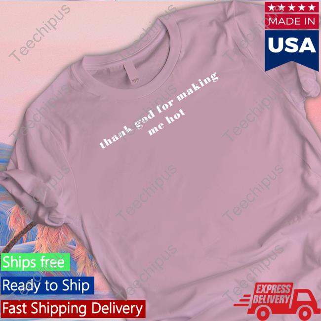 Loey Thank God For Making Me Hot Shirt