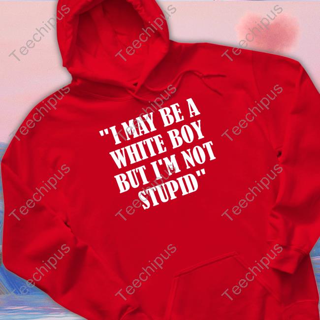 I May Be A White Boy But I'm Stupid T Shirt I May Be A White Boy But I'm Stupid Hoodie