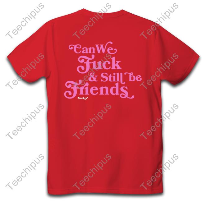 Shirts That Go Hard Can We Fuck & Still Be Friends $Maker Tee