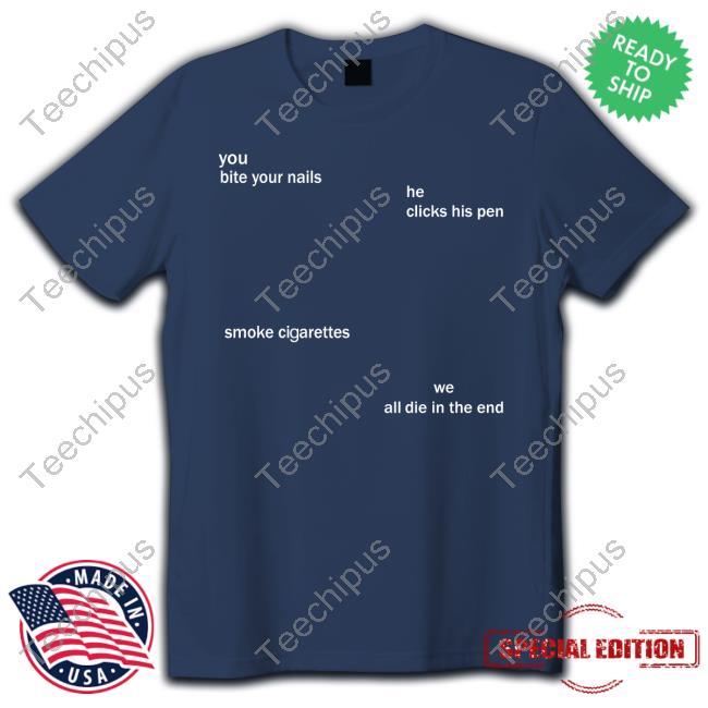 The Good Shirts You Bite Your Nails He Clicks His Pen Smoke Cigarettes We All Die In The End Shirt