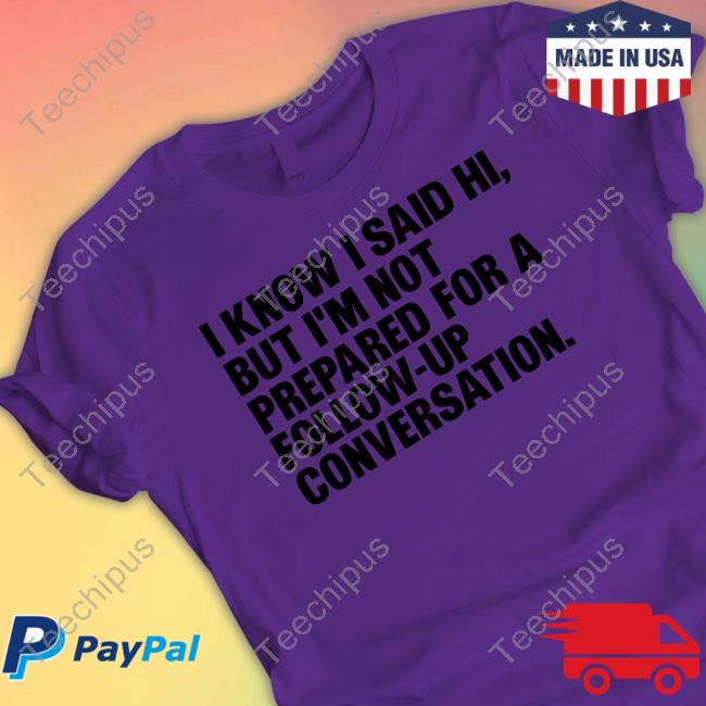 I Know I Said Hi, But I'm Not Prepared For A Follow-Up Conversation Unisex Sweatshirt