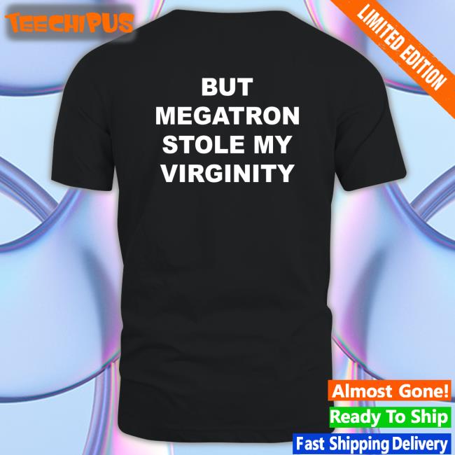 But Megatron Stole My Virginity Shirts
