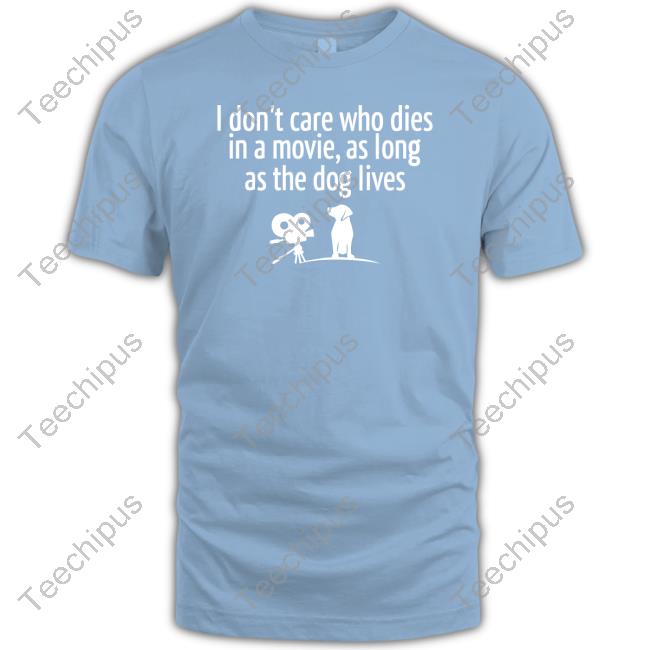 I Don’T Care Who Dies In A Movie As Long As The Dog Lives T Shirts I Don’T Care Who Dies In A Movie As Long As The Dog Lives Sweatshirt