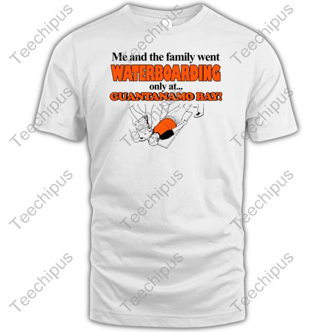 Me And The Family Went Waterboarding Only At Guantanamo Bay Shirt