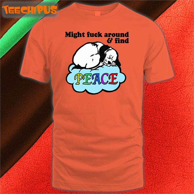 Might Fuck Around And Find Peace Hoodie Goodshirts Store Might Fuck Around And Find Peace Shirt Good Shirts Store